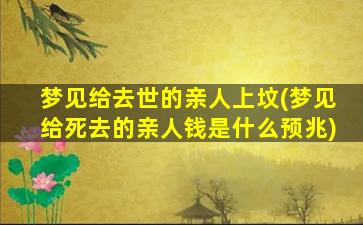 梦见给去世的亲人上坟(梦见给死去的亲人钱是什么预兆)