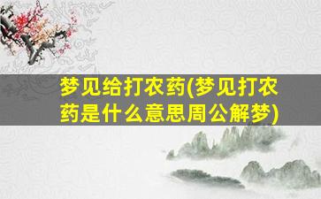 梦见给打农药(梦见打农药是什么意思周公解梦)