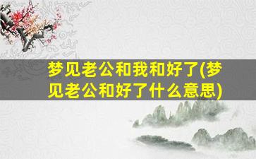 梦见老公和我和好了(梦见老公和好了什么意思)