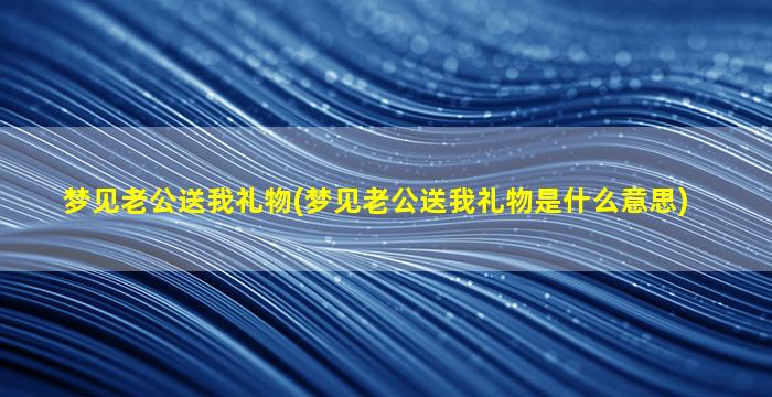 梦见老公送我礼物(梦见老公送我礼物是什么意思)