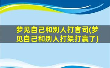 梦见自己和别人打官司(梦见自己和别人打架打赢了)