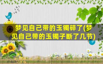 梦见自己带的玉镯碎了(梦见自己带的玉镯子断了几节)