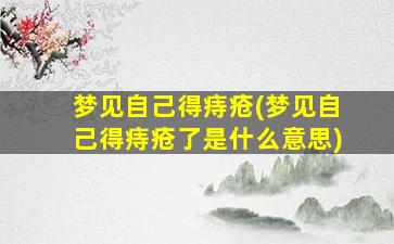 梦见自己得痔疮(梦见自己得痔疮了是什么意思)