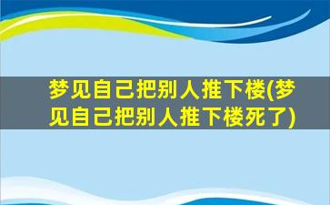 梦见自己把别人推下楼(梦见自己把别人推下楼死了)