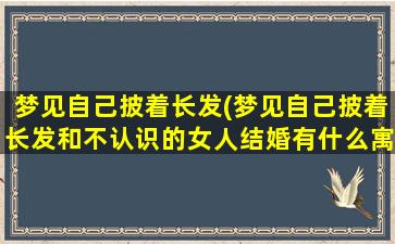 梦见自己披着长发(梦见自己披着长发和不认识的女人结婚有什么寓意)