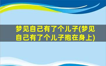 梦见自己有了个儿子(梦见自己有了个儿子抱在身上)