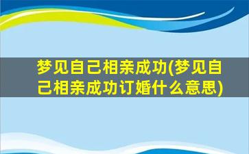 梦见自己相亲成功(梦见自己相亲成功订婚什么意思)