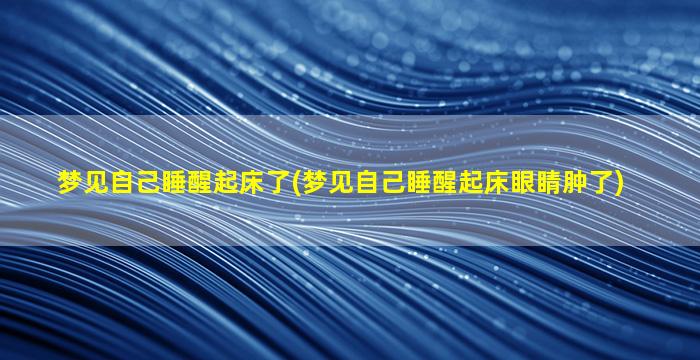 梦见自己睡醒起床了(梦见自己睡醒起床眼睛肿了)