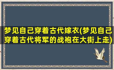 梦见自己穿着古代嫁衣(梦见自己穿着古代将军的战袍在大街上走)