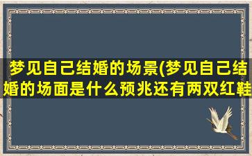 梦见自己结婚的场景(梦见自己结婚的场面是什么预兆还有两双红鞋)