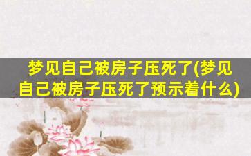 梦见自己被房子压死了(梦见自己被房子压死了预示着什么)