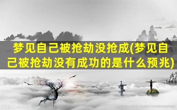 梦见自己被抢劫没抢成(梦见自己被抢劫没有成功的是什么预兆)