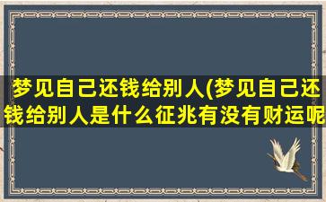 梦见自己还钱给别人(梦见自己还钱给别人是什么征兆有没有财运呢)