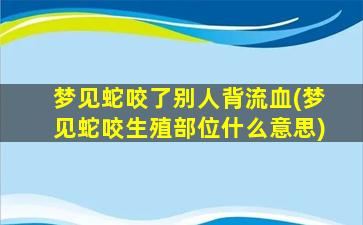 梦见蛇咬了别人背流血(梦见蛇咬生殖部位什么意思)