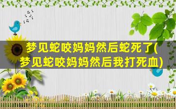 梦见蛇咬妈妈然后蛇死了(梦见蛇咬妈妈然后我打死血)