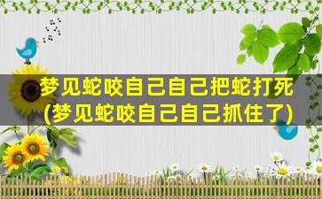 梦见蛇咬自己自己把蛇打死(梦见蛇咬自己自己抓住了)