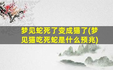 梦见蛇死了变成猫了(梦见猫吃死蛇是什么预兆)