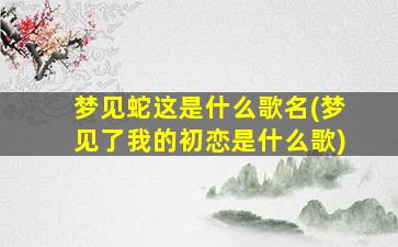 梦见蛇这是什么歌名(梦见了我的初恋是什么歌)