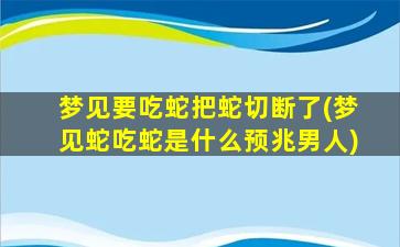 梦见要吃蛇把蛇切断了(梦见蛇吃蛇是什么预兆男人)