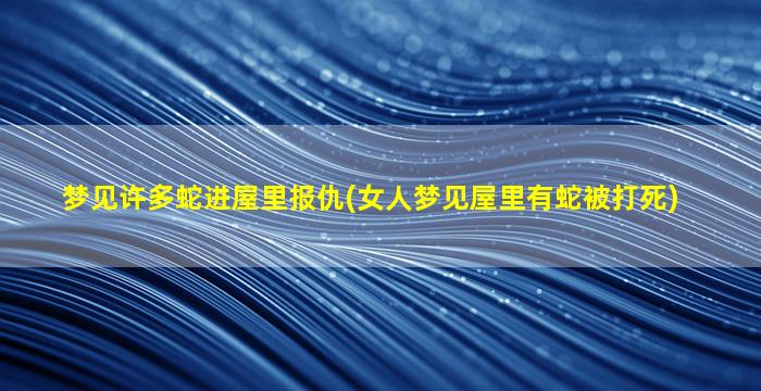 梦见许多蛇进屋里报仇(女人梦见屋里有蛇被打死)