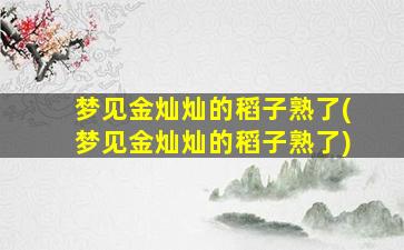 梦见金灿灿的稻子熟了(梦见金灿灿的稻子熟了)