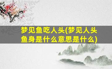 梦见鱼吃人头(梦见人头鱼身是什么意思是什么)