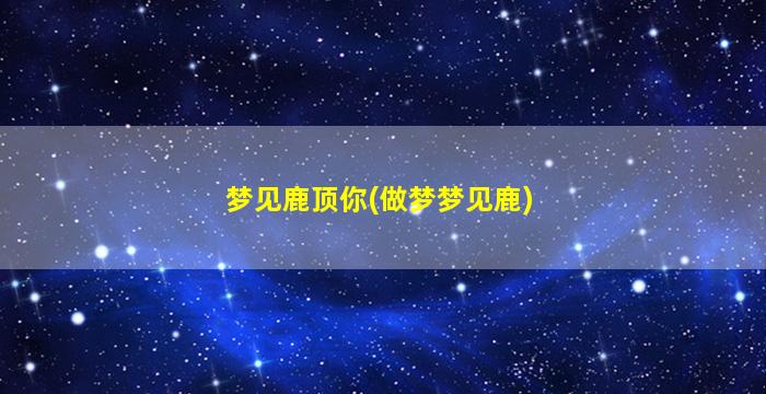 梦见鹿顶你(做梦梦见鹿)