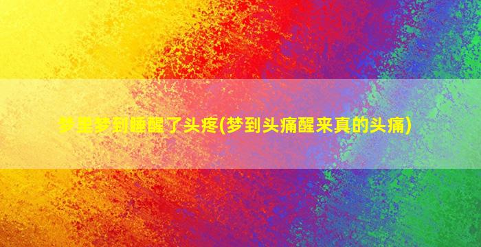 梦里梦到睡醒了头疼(梦到头痛醒来真的头痛)