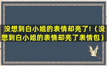 没想到白小姐的表情却亮了!（没想到白小姐的表情却亮了表情包）