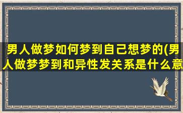 男人做梦如何梦到自己想梦的(男人做梦梦到和异性发关系是什么意思啊)