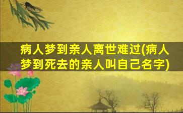 病人梦到亲人离世难过(病人梦到死去的亲人叫自己名字)