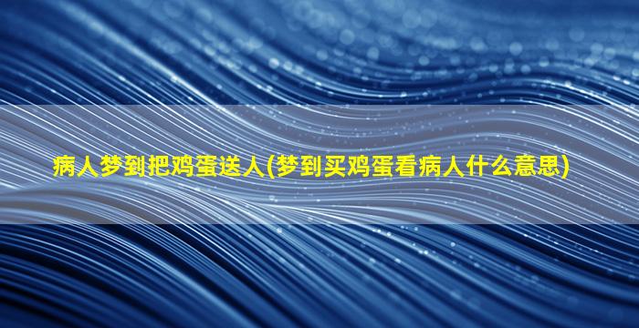 病人梦到把鸡蛋送人(梦到买鸡蛋看病人什么意思)