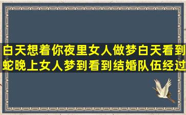 白天想着你夜里女人做梦白天看到蛇晚上女人梦到看到结婚队伍经过(白天想着你夜里梦见你歌词)