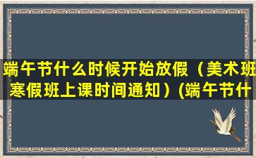 端午节什么时候开始放假（美术班寒假班上课时间通知）(端午节什么时候开始实行放假三天的)