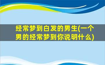 经常梦到白发的男生(一个男的经常梦到你说明什么)