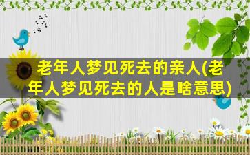 老年人梦见死去的亲人(老年人梦见死去的人是啥意思)