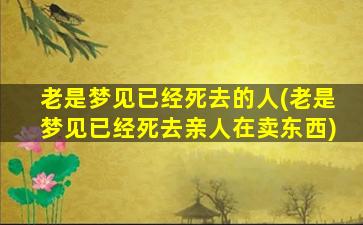 老是梦见已经死去的人(老是梦见已经死去亲人在卖东西)