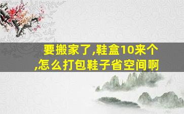 要搬家了,鞋盒10来个,怎么打包鞋子省空间啊