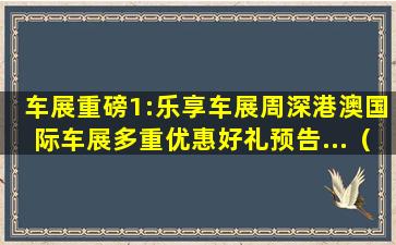 车展重磅1:乐享车展周深港澳国际车展多重优惠好礼预告...（2018深港澳国际车展）(广州车展重磅车型)